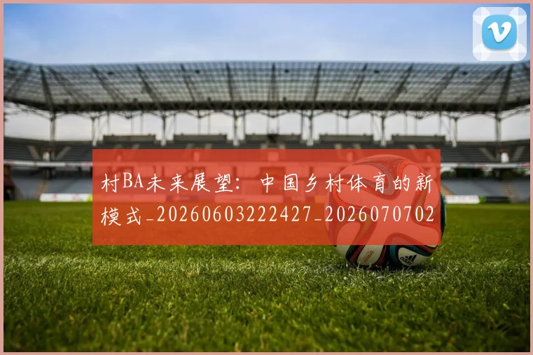 村BA未来展望:中国乡村体育的新模式_20260603222427_20260707022145