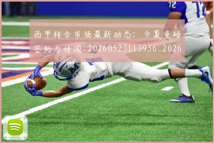 西甲转会市场最新动态：今夏重磅签约与传闻_20260523113956_20260710012941