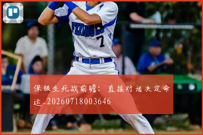 保级生死战前瞻：直接对话决定命运_20260718003646