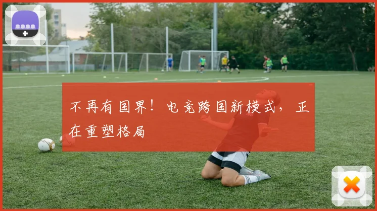 不再有国界！电竞跨国新模式，正在重塑格局