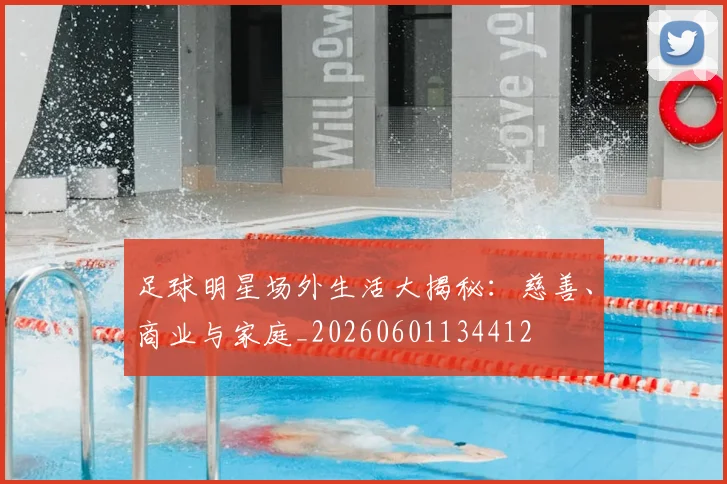 足球明星场外生活大揭秘：慈善、商业与家庭_20260601134412