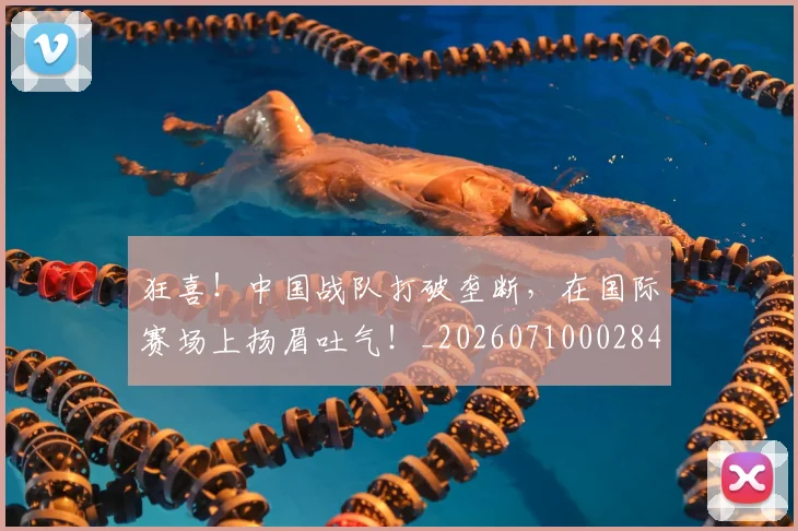 狂喜！中国战队打破垄断，在国际赛场上扬眉吐气！_20260710002842