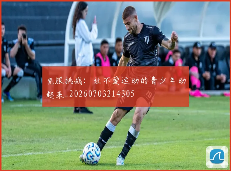 克服挑战:让不爱运动的青少年动起来_20260703214305