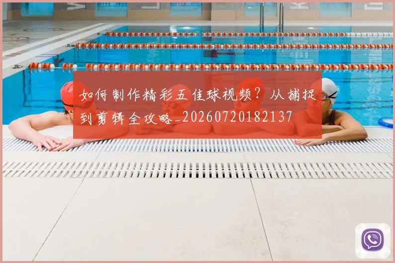 如何制作精彩五佳球视频？从捕捉到剪辑全攻略_20260720182137