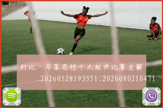 科比·布莱恩特十大经典比赛全解析_20260528193551_20260802164718