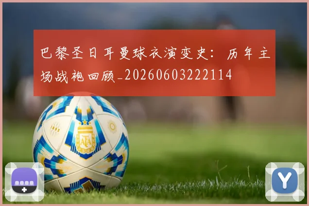 巴黎圣日耳曼球衣演变史:历年主场战袍回顾_20260603222114