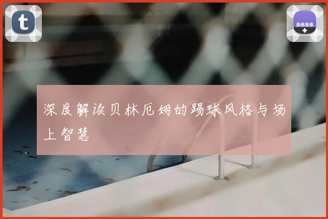 深度解读贝林厄姆的踢球风格与场上智慧